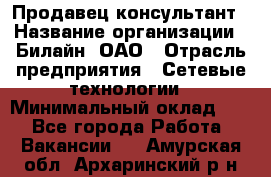 Продавец-консультант › Название организации ­ Билайн, ОАО › Отрасль предприятия ­ Сетевые технологии › Минимальный оклад ­ 1 - Все города Работа » Вакансии   . Амурская обл.,Архаринский р-н